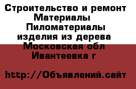 Строительство и ремонт Материалы - Пиломатериалы,изделия из дерева. Московская обл.,Ивантеевка г.